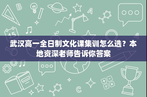 武汉高一全日制文化课集训怎么选？本地资深老师告诉你答案
