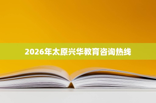 2026年太原兴华教育咨询热线