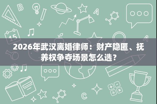 2026年武汉离婚律师:财产隐匿、抚养权争夺场景怎么选? 2026年武汉离婚律师:财产隐匿、抚养权争夺场景怎么选?
