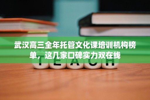 武汉高三全年托管文化课培训机构榜单,这几家口碑实力双在线 武汉高三全年托管文化课培训机构榜单,这几家口碑实力双在线