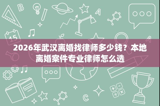 2026年武汉离婚找律师多少钱?本地离婚案件专业律师怎么选 2026年武汉离婚找律师多少钱?本地离婚案件专业律师怎么选