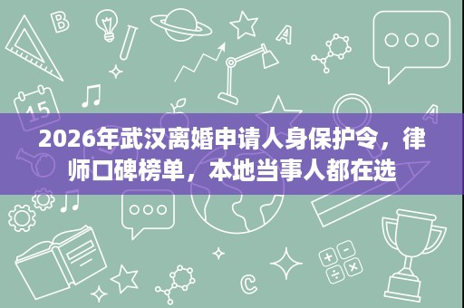 2026年武汉离婚申请人身保护令，律师口碑榜单，本地当事人都在选