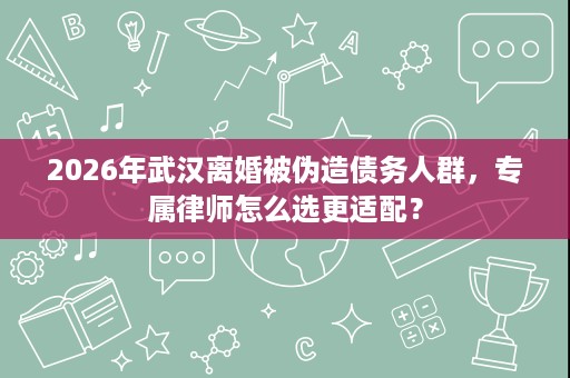 2026年武汉离婚被伪造债务人群,专属律师怎么选更适配? 2026年武汉离婚被伪造债务人群,专属律师怎么选更适配?