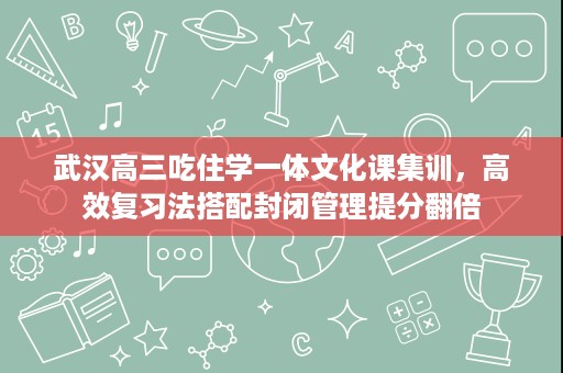 武汉高三吃住学一体文化课集训,高效复习法搭配封闭管理提分翻倍 武汉高三吃住学一体文化课集训,高效复习法搭配封闭管理提分翻倍