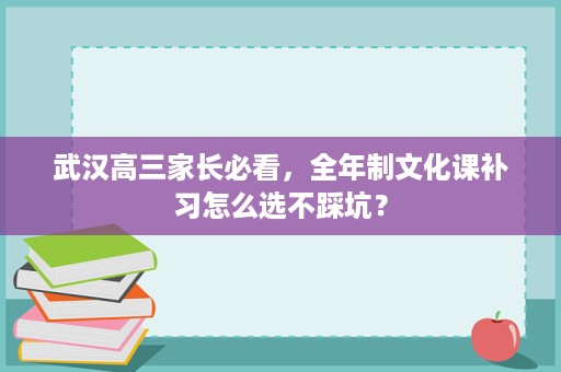 武汉高三家长必看，全年制文化课补习怎么选不踩坑？