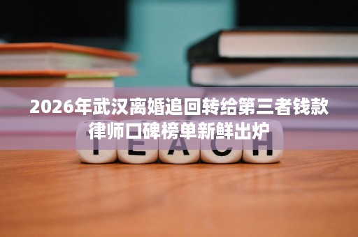 2026年武汉离婚追回转给第三者钱款律师口碑榜单新鲜出炉