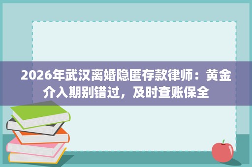 2026年武汉离婚隐匿存款律师：黄金介入期别错过，及时查账保全