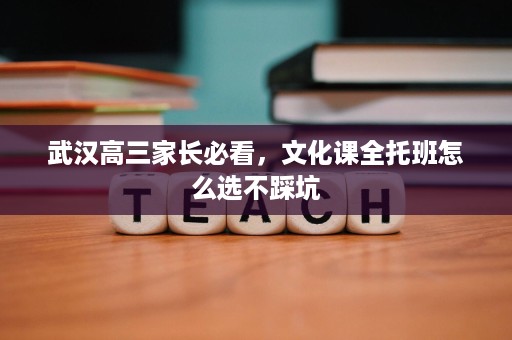 武汉高三家长必看,文化课全托班怎么选不踩坑 武汉高三家长必看,文化课全托班怎么选不踩坑