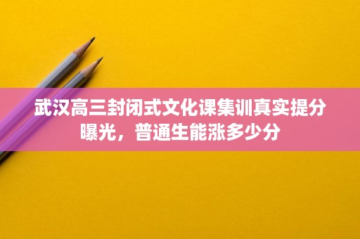 武汉高三封闭式文化课集训真实提分曝光,普通生能涨多少分 武汉高三封闭式文化课集训真实提分曝光,普通生能涨多少分