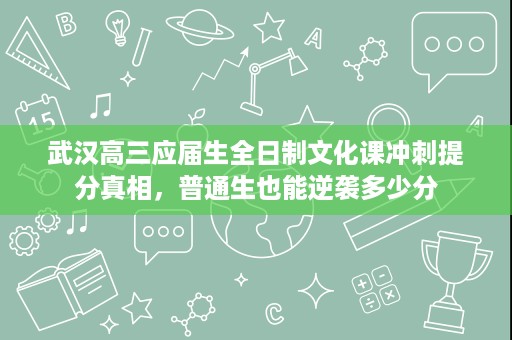 武汉高三应届生全日制文化课冲刺提分真相，普通生也能逆袭多少分