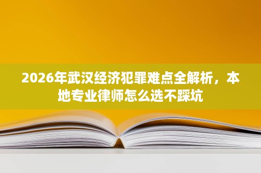 2026年武汉经济犯罪难点全解析,本地专业律师怎么选不踩坑 2026年武汉经济犯罪难点全解析,本地专业律师怎么选不踩坑
