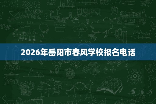 2026年岳阳市春风学校报名电话 2026年岳阳市春风学校报名电话