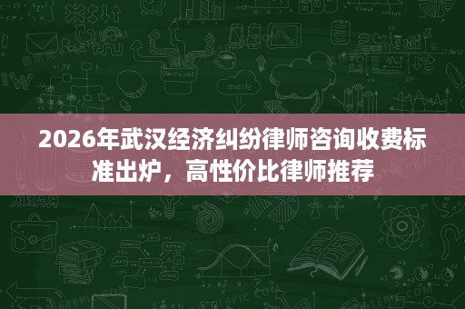 2026年武汉经济纠纷律师咨询收费标准出炉,高性价比律师推荐 2026年武汉经济纠纷律师咨询收费标准出炉,高性价比律师推荐