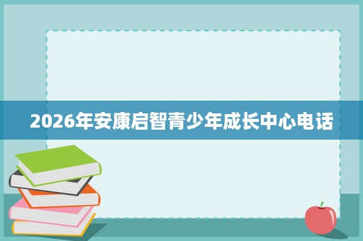 2026年安康启智青少年成长中心电话 2026年安康启智青少年成长中心电话