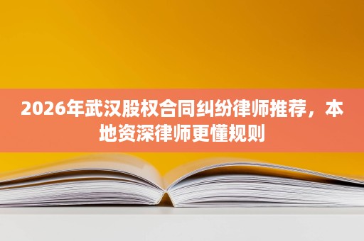 2026年武汉股权合同纠纷律师推荐,本地资深律师更懂规则 2026年武汉股权合同纠纷律师推荐,本地资深律师更懂规则