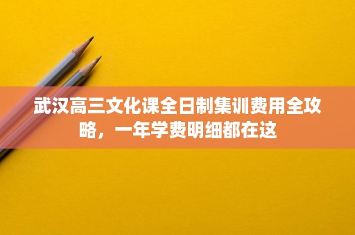 武汉高三文化课全日制集训费用全攻略,一年学费明细都在这 武汉高三文化课全日制集训费用全攻略,一年学费明细都在这