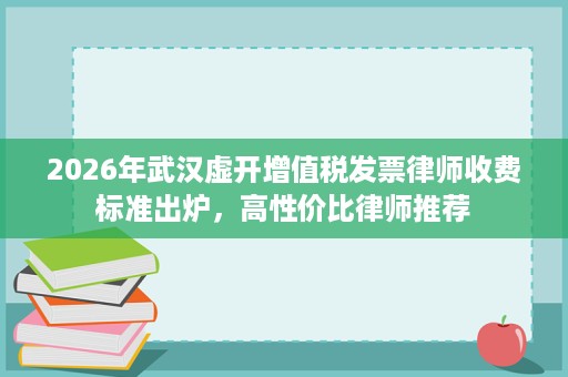 2026年武汉虚开增值税发票律师收费标准出炉,高性价比律师推荐 2026年武汉虚开增值税发票律师收费标准出炉,高性价比律师推荐