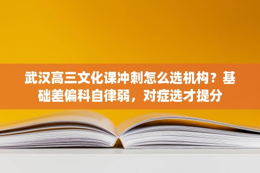 武汉高三文化课冲刺怎么选机构？基础差偏科自律弱，对症选才提分