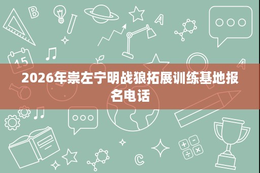 2026年崇左宁明战狼拓展训练基地报名电话 2026年崇左宁明战狼拓展训练基地报名电话