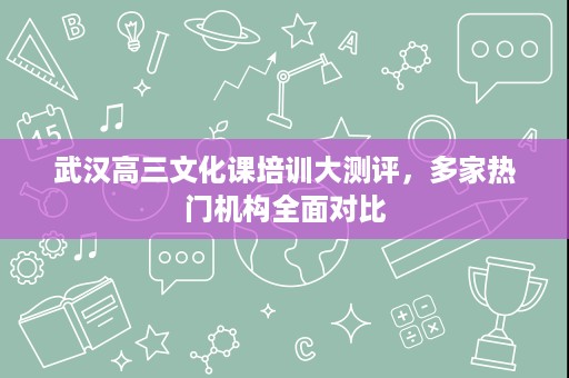 武汉高三文化课培训大测评,多家热门机构全面对比 武汉高三文化课培训大测评,多家热门机构全面对比