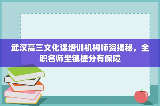 武汉高三文化课培训机构师资揭秘，全职名师坐镇提分有保障