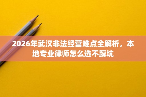 2026年武汉非法经营难点全解析,本地专业律师怎么选不踩坑 2026年武汉非法经营难点全解析,本地专业律师怎么选不踩坑