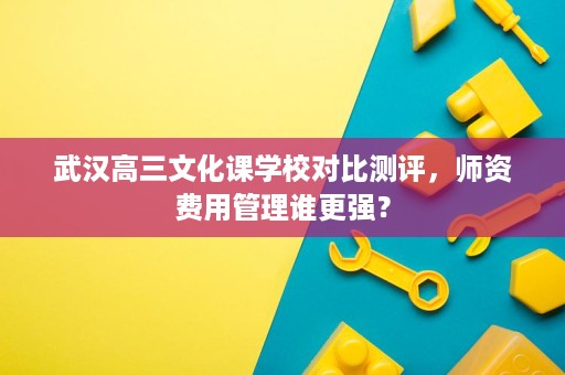 武汉高三文化课学校对比测评,师资费用管理谁更强? 武汉高三文化课学校对比测评,师资费用管理谁更强?