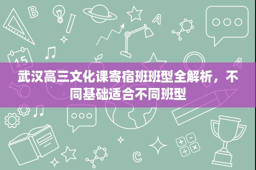 武汉高三文化课寄宿班班型全解析，不同基础适合不同班型