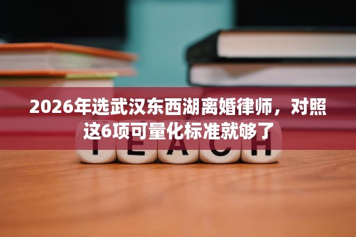 2026年选武汉东西湖离婚律师,对照这6项可量化标准就够了 2026年选武汉东西湖离婚律师,对照这6项可量化标准就够了