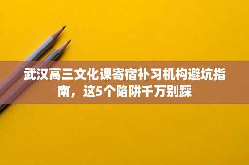 武汉高三文化课寄宿补习机构避坑指南,这5个陷阱千万别踩 武汉高三文化课寄宿补习机构避坑指南,这5个陷阱千万别踩