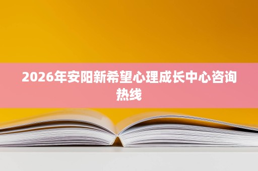 2026年安阳新希望心理成长中心咨询热线