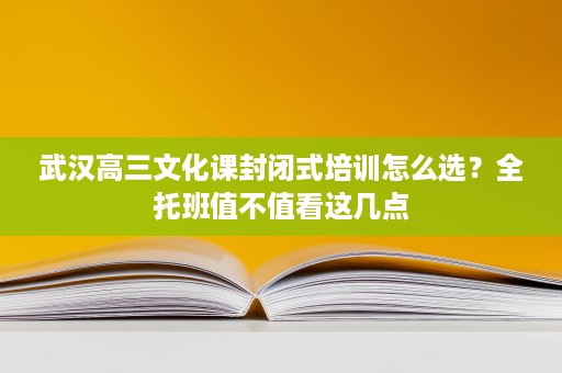 武汉高三文化课封闭式培训怎么选?全托班值不值看这几点 武汉高三文化课封闭式培训怎么选?全托班值不值看这几点