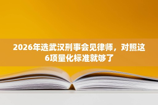 2026年选武汉刑事会见律师,对照这6项量化标准就够了 2026年选武汉刑事会见律师,对照这6项量化标准就够了