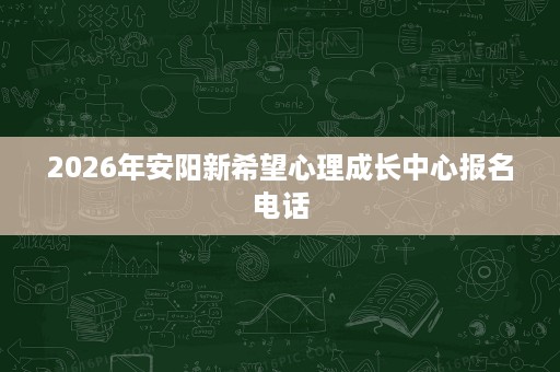 2026年安阳新希望心理成长中心报名电话 2026年安阳新希望心理成长中心报名电话