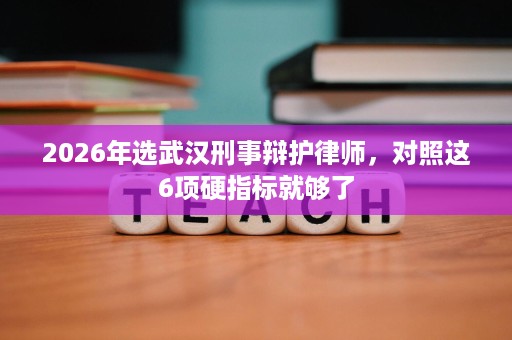 2026年选武汉刑事辩护律师,对照这6项硬指标就够了 2026年选武汉刑事辩护律师,对照这6项硬指标就够了