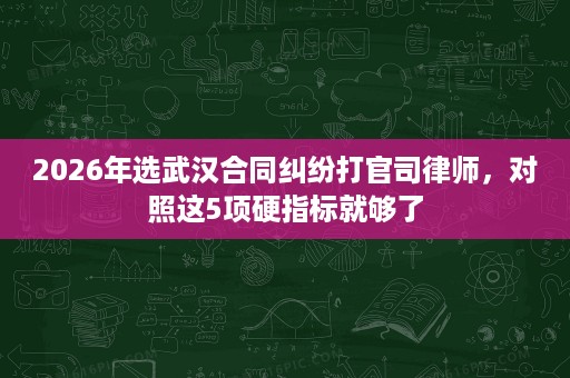 2026年选武汉合同纠纷打官司律师,对照这5项硬指标就够了 2026年选武汉合同纠纷打官司律师,对照这5项硬指标就够了