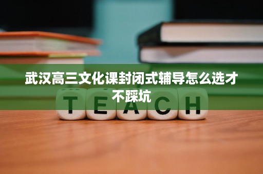 武汉高三文化课封闭式辅导怎么选才不踩坑