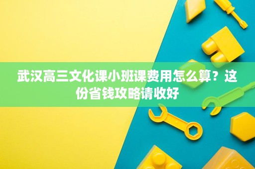 武汉高三文化课小班课费用怎么算?这份省钱攻略请收好 武汉高三文化课小班课费用怎么算?这份省钱攻略请收好
