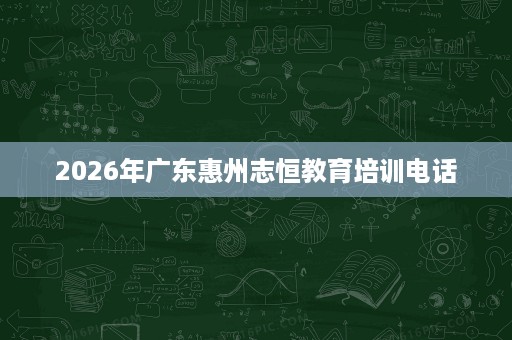 2026年广东惠州志恒教育培训电话
