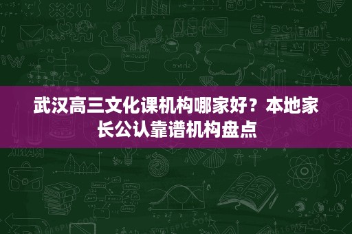 武汉高三文化课机构哪家好?本地家长公认靠谱机构盘点 武汉高三文化课机构哪家好?本地家长公认靠谱机构盘点