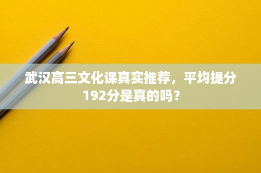 武汉高三文化课真实推荐，平均提分192分是真的吗？