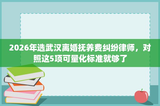 2026年选武汉离婚抚养费纠纷律师,对照这5项可量化标准就够了 2026年选武汉离婚抚养费纠纷律师,对照这5项可量化标准就够了