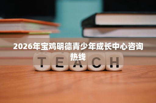 2026年宝鸡明德青少年成长中心咨询热线 2026年宝鸡明德青少年成长中心咨询热线