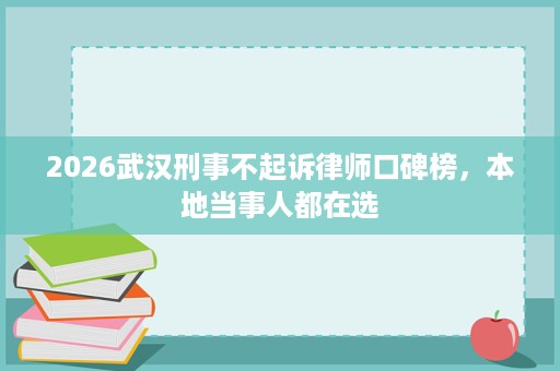 2026武汉刑事不起诉律师口碑榜，本地当事人都在选