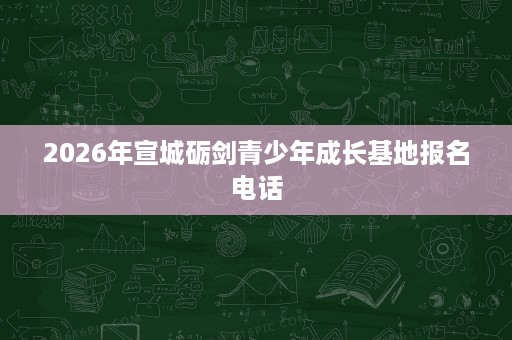 2026年宣城砺剑青少年成长基地报名电话