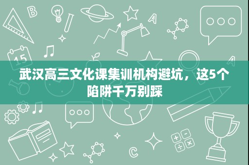 武汉高三文化课集训机构避坑,这5个陷阱千万别踩 武汉高三文化课集训机构避坑,这5个陷阱千万别踩