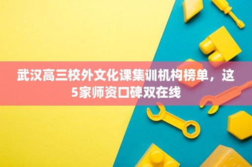 武汉高三校外文化课集训机构榜单,这5家师资口碑双在线 武汉高三校外文化课集训机构榜单,这5家师资口碑双在线