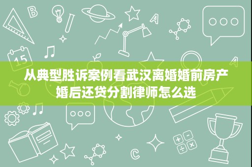 从典型胜诉案例看武汉离婚婚前房产婚后还贷分割律师怎么选