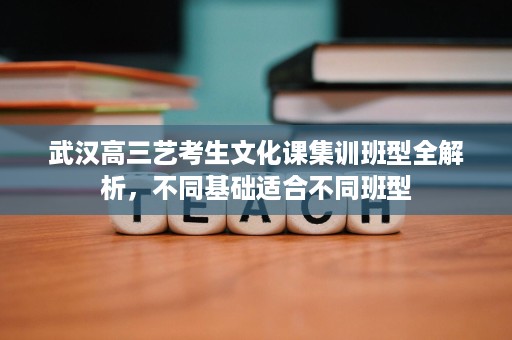 武汉高三艺考生文化课集训班型全解析,不同基础适合不同班型 武汉高三艺考生文化课集训班型全解析,不同基础适合不同班型