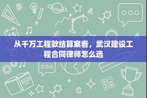 从千万工程款结算案看，武汉建设工程合同律师怎么选